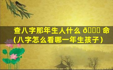 查八字那年生人什么 🐎 命（八字怎么看哪一年生孩子）